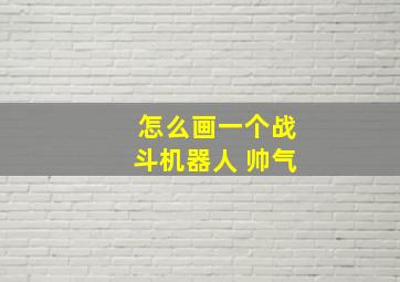 怎么画一个战斗机器人 帅气